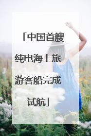 中国首艘纯电海上旅游客船完成试航